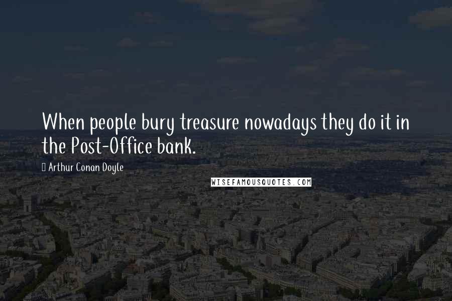 Arthur Conan Doyle Quotes: When people bury treasure nowadays they do it in the Post-Office bank.