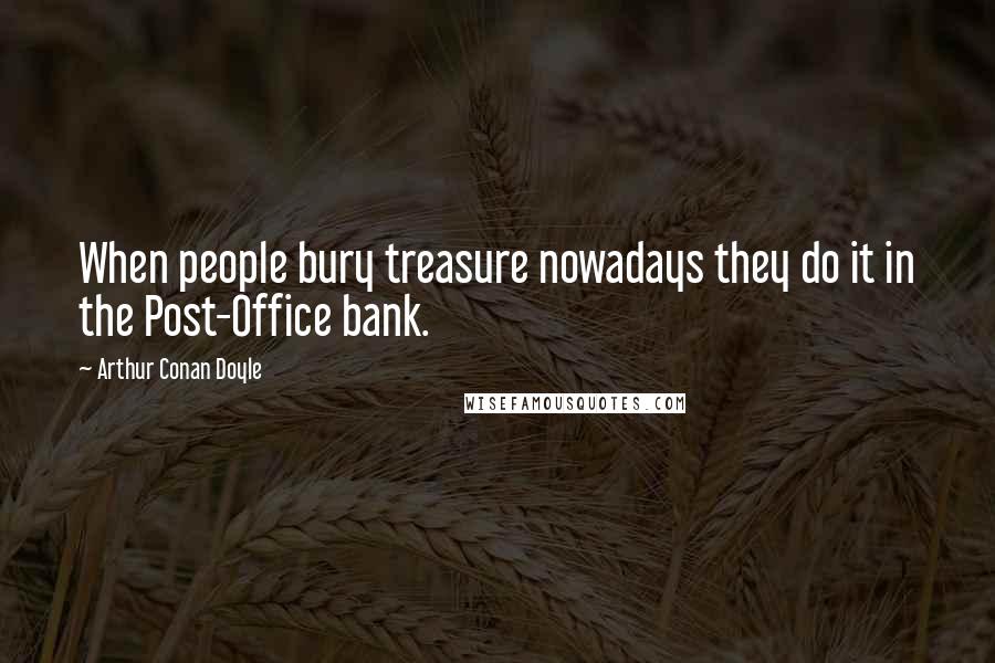 Arthur Conan Doyle Quotes: When people bury treasure nowadays they do it in the Post-Office bank.