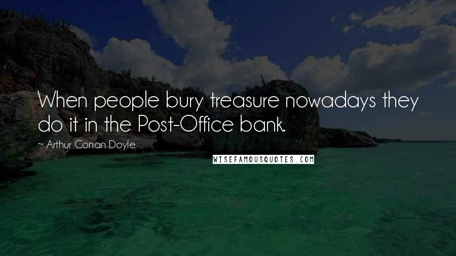 Arthur Conan Doyle Quotes: When people bury treasure nowadays they do it in the Post-Office bank.
