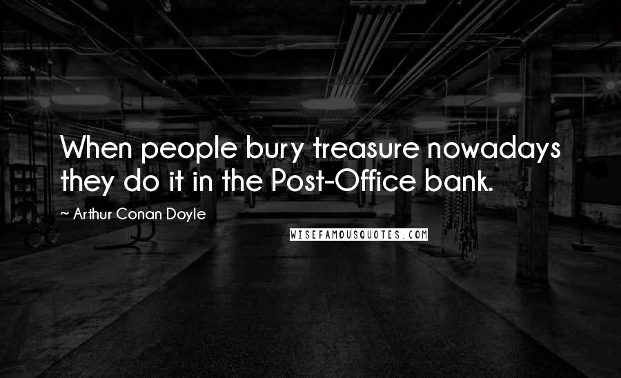Arthur Conan Doyle Quotes: When people bury treasure nowadays they do it in the Post-Office bank.