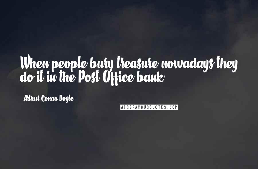 Arthur Conan Doyle Quotes: When people bury treasure nowadays they do it in the Post-Office bank.