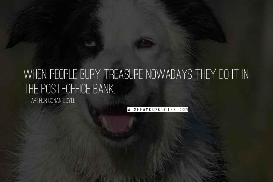Arthur Conan Doyle Quotes: When people bury treasure nowadays they do it in the Post-Office bank.