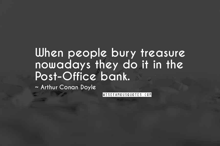 Arthur Conan Doyle Quotes: When people bury treasure nowadays they do it in the Post-Office bank.
