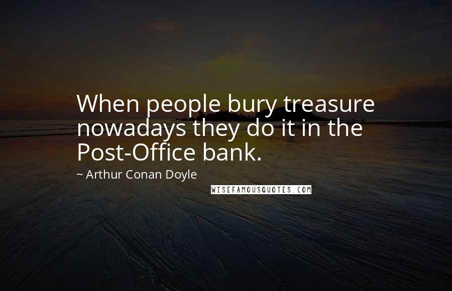 Arthur Conan Doyle Quotes: When people bury treasure nowadays they do it in the Post-Office bank.