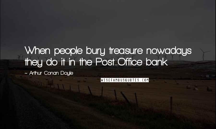 Arthur Conan Doyle Quotes: When people bury treasure nowadays they do it in the Post-Office bank.