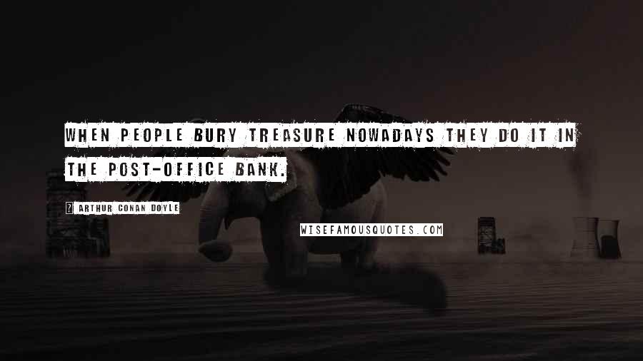 Arthur Conan Doyle Quotes: When people bury treasure nowadays they do it in the Post-Office bank.