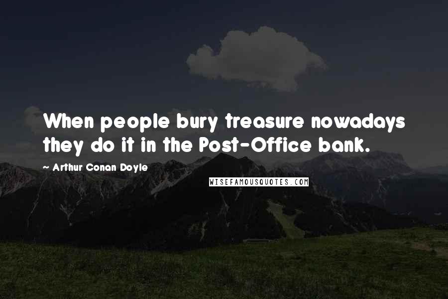 Arthur Conan Doyle Quotes: When people bury treasure nowadays they do it in the Post-Office bank.