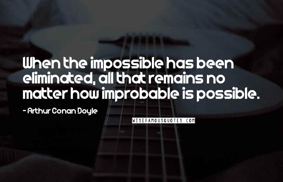 Arthur Conan Doyle Quotes: When the impossible has been eliminated, all that remains no matter how improbable is possible.