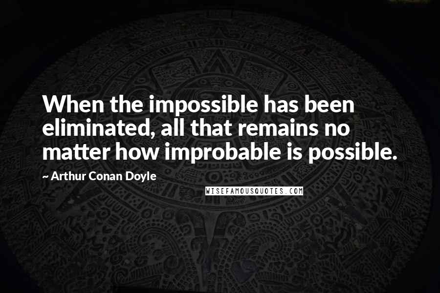 Arthur Conan Doyle Quotes: When the impossible has been eliminated, all that remains no matter how improbable is possible.