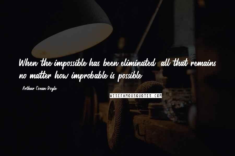 Arthur Conan Doyle Quotes: When the impossible has been eliminated, all that remains no matter how improbable is possible.