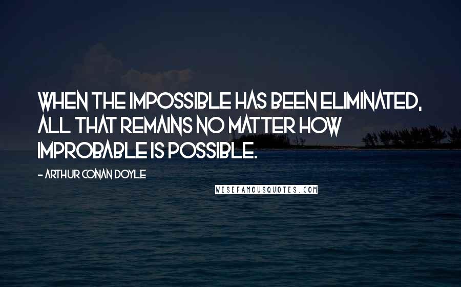 Arthur Conan Doyle Quotes: When the impossible has been eliminated, all that remains no matter how improbable is possible.