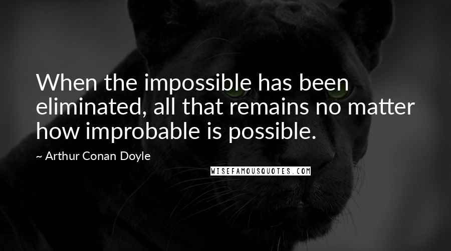 Arthur Conan Doyle Quotes: When the impossible has been eliminated, all that remains no matter how improbable is possible.