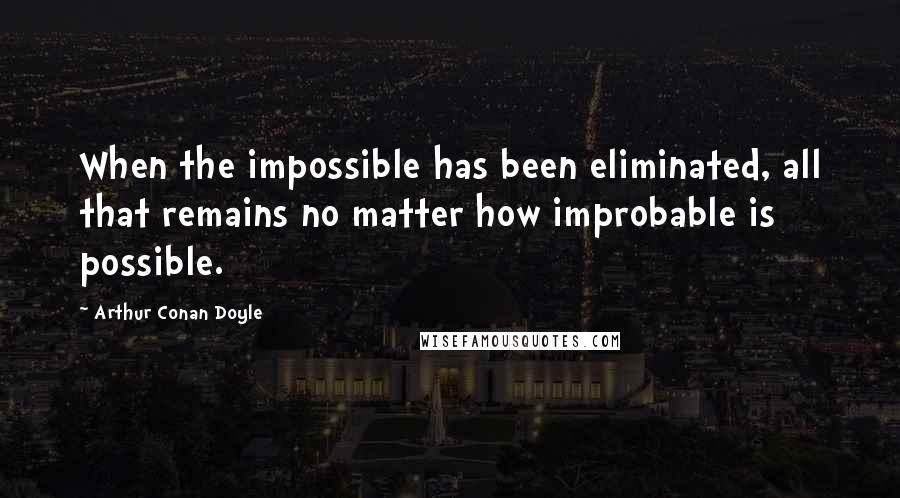 Arthur Conan Doyle Quotes: When the impossible has been eliminated, all that remains no matter how improbable is possible.