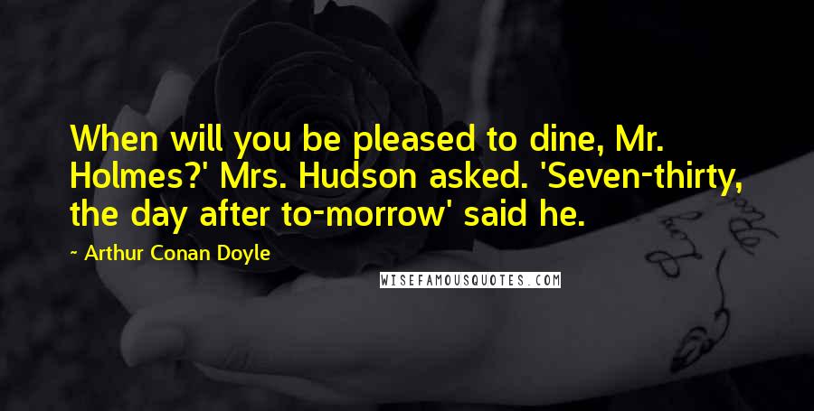 Arthur Conan Doyle Quotes: When will you be pleased to dine, Mr. Holmes?' Mrs. Hudson asked. 'Seven-thirty, the day after to-morrow' said he.