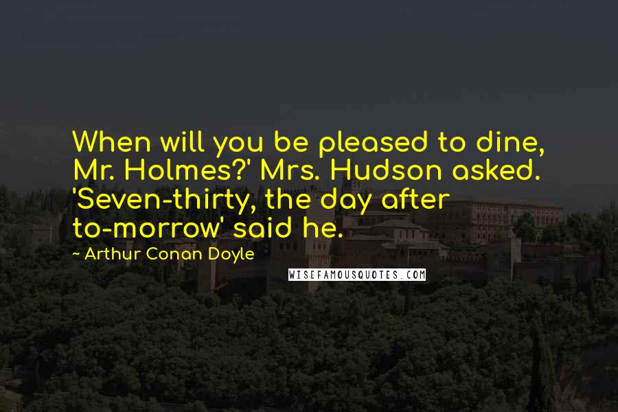 Arthur Conan Doyle Quotes: When will you be pleased to dine, Mr. Holmes?' Mrs. Hudson asked. 'Seven-thirty, the day after to-morrow' said he.
