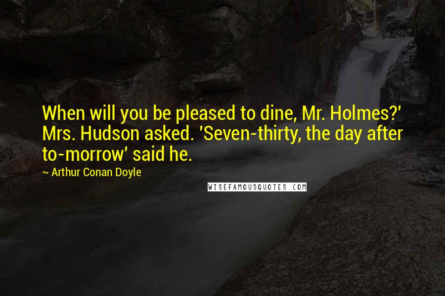 Arthur Conan Doyle Quotes: When will you be pleased to dine, Mr. Holmes?' Mrs. Hudson asked. 'Seven-thirty, the day after to-morrow' said he.