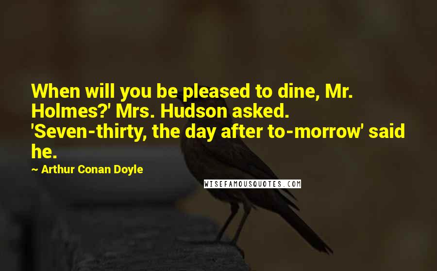 Arthur Conan Doyle Quotes: When will you be pleased to dine, Mr. Holmes?' Mrs. Hudson asked. 'Seven-thirty, the day after to-morrow' said he.