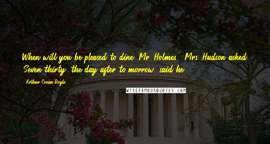 Arthur Conan Doyle Quotes: When will you be pleased to dine, Mr. Holmes?' Mrs. Hudson asked. 'Seven-thirty, the day after to-morrow' said he.