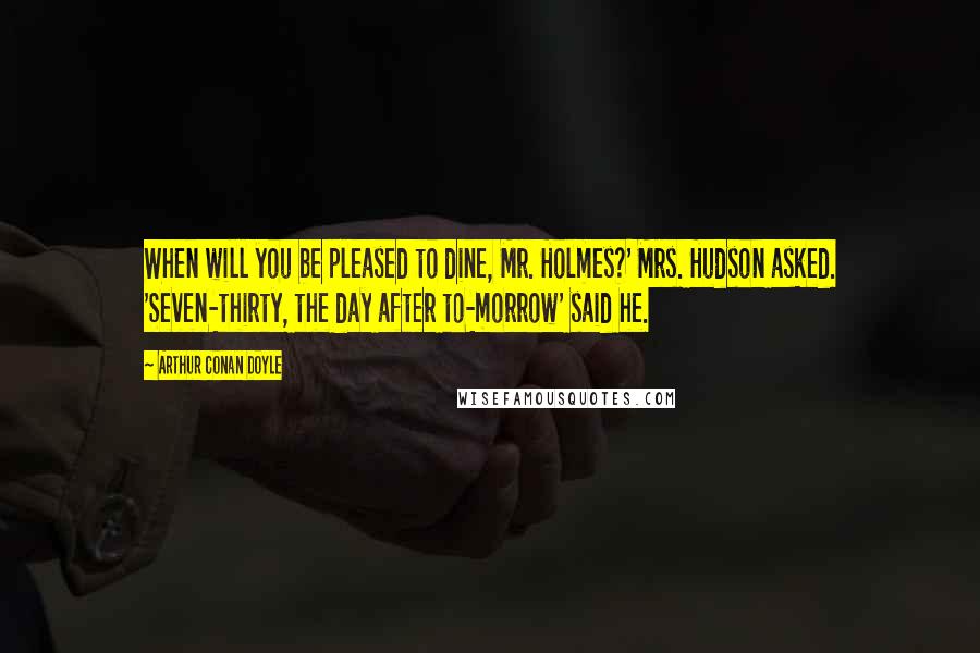 Arthur Conan Doyle Quotes: When will you be pleased to dine, Mr. Holmes?' Mrs. Hudson asked. 'Seven-thirty, the day after to-morrow' said he.