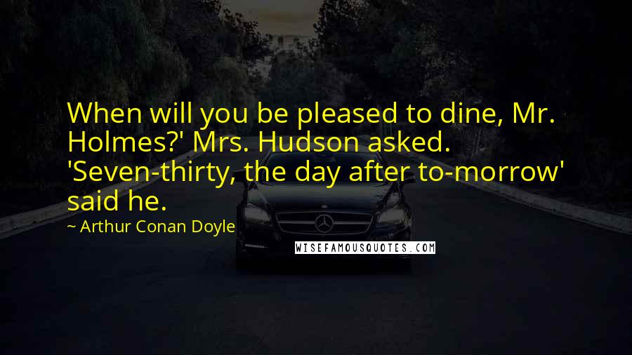 Arthur Conan Doyle Quotes: When will you be pleased to dine, Mr. Holmes?' Mrs. Hudson asked. 'Seven-thirty, the day after to-morrow' said he.
