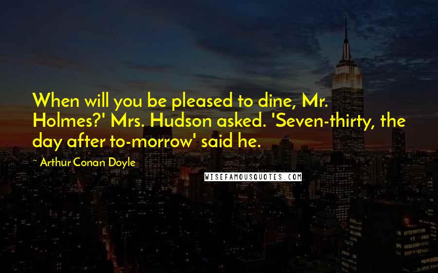 Arthur Conan Doyle Quotes: When will you be pleased to dine, Mr. Holmes?' Mrs. Hudson asked. 'Seven-thirty, the day after to-morrow' said he.