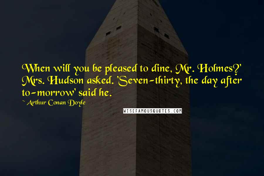 Arthur Conan Doyle Quotes: When will you be pleased to dine, Mr. Holmes?' Mrs. Hudson asked. 'Seven-thirty, the day after to-morrow' said he.