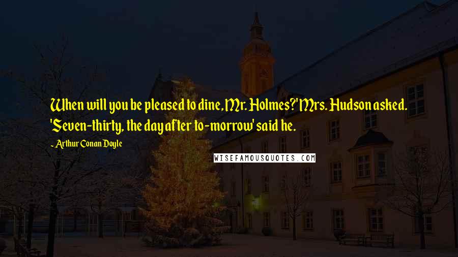 Arthur Conan Doyle Quotes: When will you be pleased to dine, Mr. Holmes?' Mrs. Hudson asked. 'Seven-thirty, the day after to-morrow' said he.