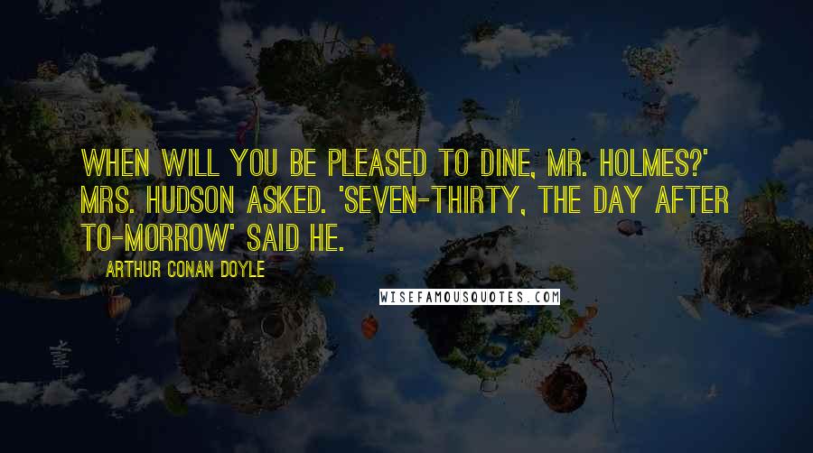 Arthur Conan Doyle Quotes: When will you be pleased to dine, Mr. Holmes?' Mrs. Hudson asked. 'Seven-thirty, the day after to-morrow' said he.