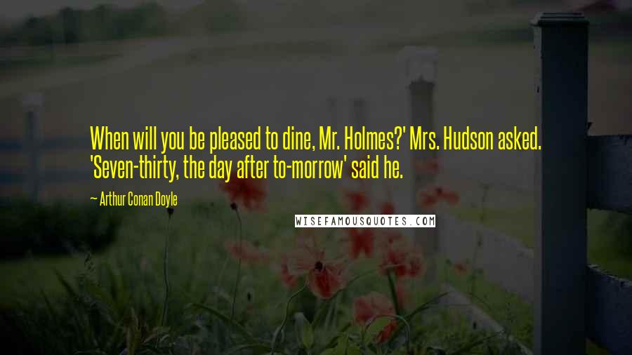 Arthur Conan Doyle Quotes: When will you be pleased to dine, Mr. Holmes?' Mrs. Hudson asked. 'Seven-thirty, the day after to-morrow' said he.
