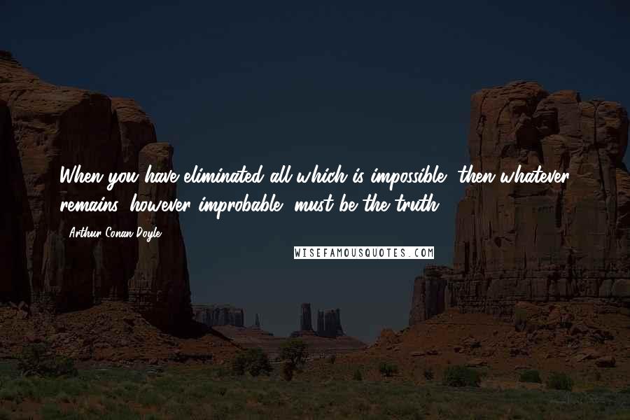 Arthur Conan Doyle Quotes: When you have eliminated all which is impossible, then whatever remains, however improbable, must be the truth.