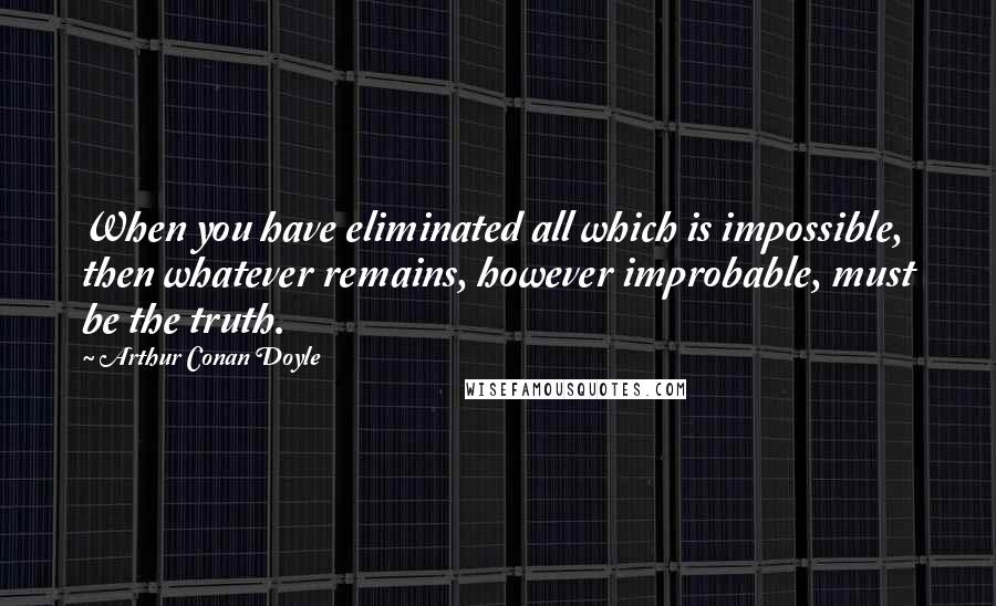 Arthur Conan Doyle Quotes: When you have eliminated all which is impossible, then whatever remains, however improbable, must be the truth.