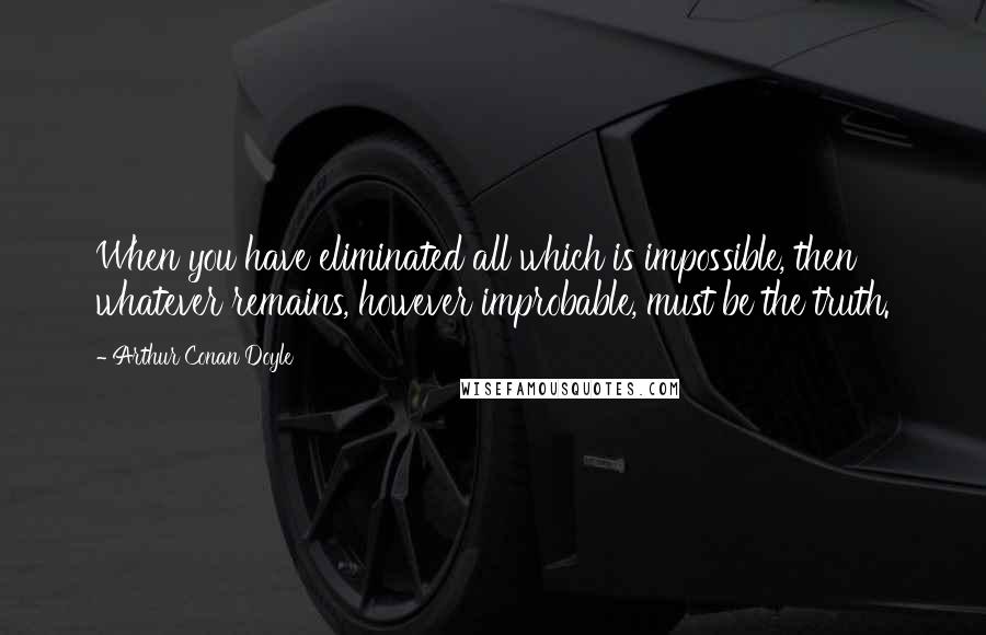 Arthur Conan Doyle Quotes: When you have eliminated all which is impossible, then whatever remains, however improbable, must be the truth.