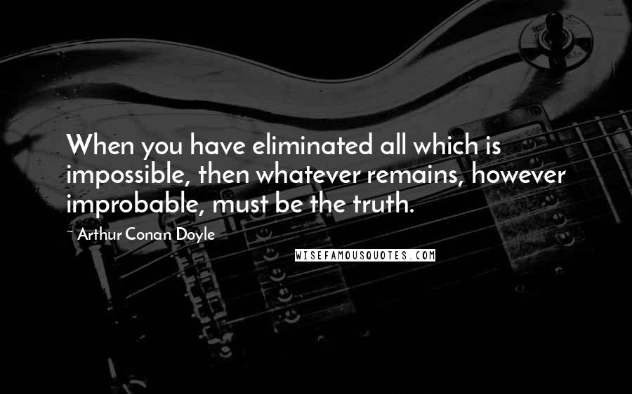 Arthur Conan Doyle Quotes: When you have eliminated all which is impossible, then whatever remains, however improbable, must be the truth.