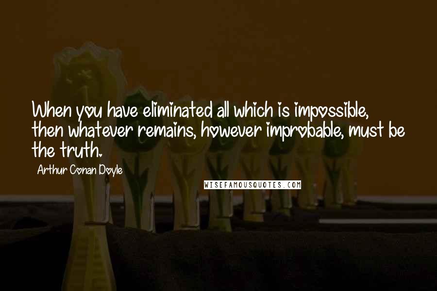 Arthur Conan Doyle Quotes: When you have eliminated all which is impossible, then whatever remains, however improbable, must be the truth.