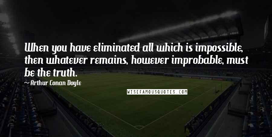 Arthur Conan Doyle Quotes: When you have eliminated all which is impossible, then whatever remains, however improbable, must be the truth.