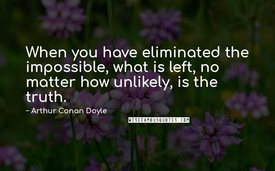 Arthur Conan Doyle Quotes: When you have eliminated the impossible, what is left, no matter how unlikely, is the truth.