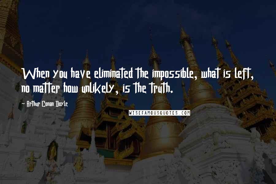 Arthur Conan Doyle Quotes: When you have eliminated the impossible, what is left, no matter how unlikely, is the truth.