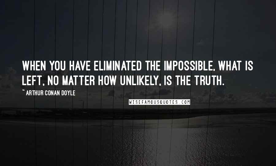 Arthur Conan Doyle Quotes: When you have eliminated the impossible, what is left, no matter how unlikely, is the truth.
