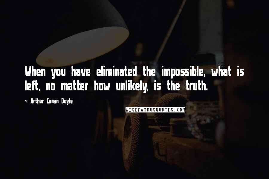 Arthur Conan Doyle Quotes: When you have eliminated the impossible, what is left, no matter how unlikely, is the truth.