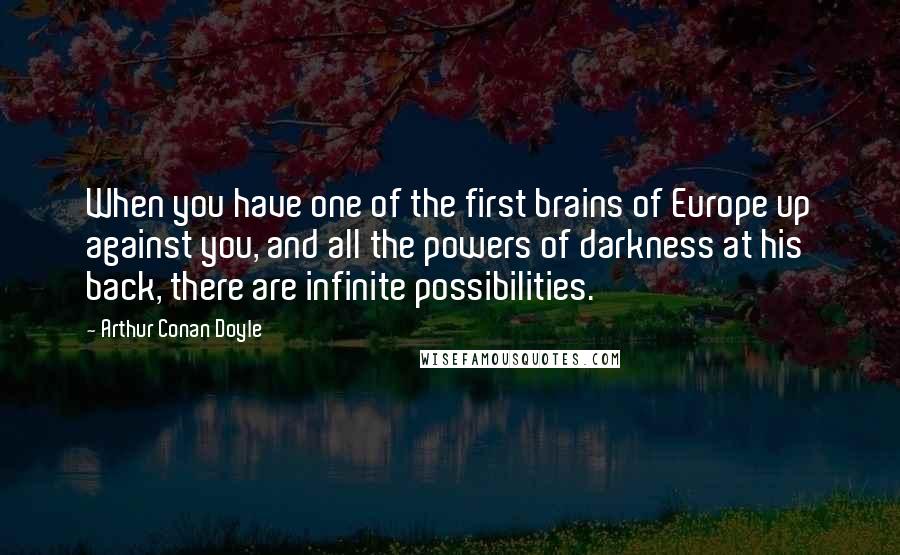 Arthur Conan Doyle Quotes: When you have one of the first brains of Europe up against you, and all the powers of darkness at his back, there are infinite possibilities.