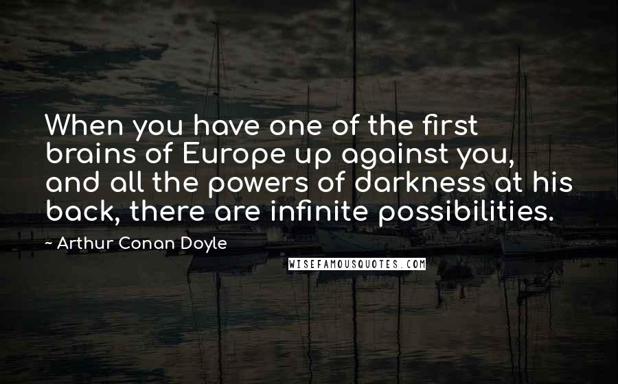 Arthur Conan Doyle Quotes: When you have one of the first brains of Europe up against you, and all the powers of darkness at his back, there are infinite possibilities.