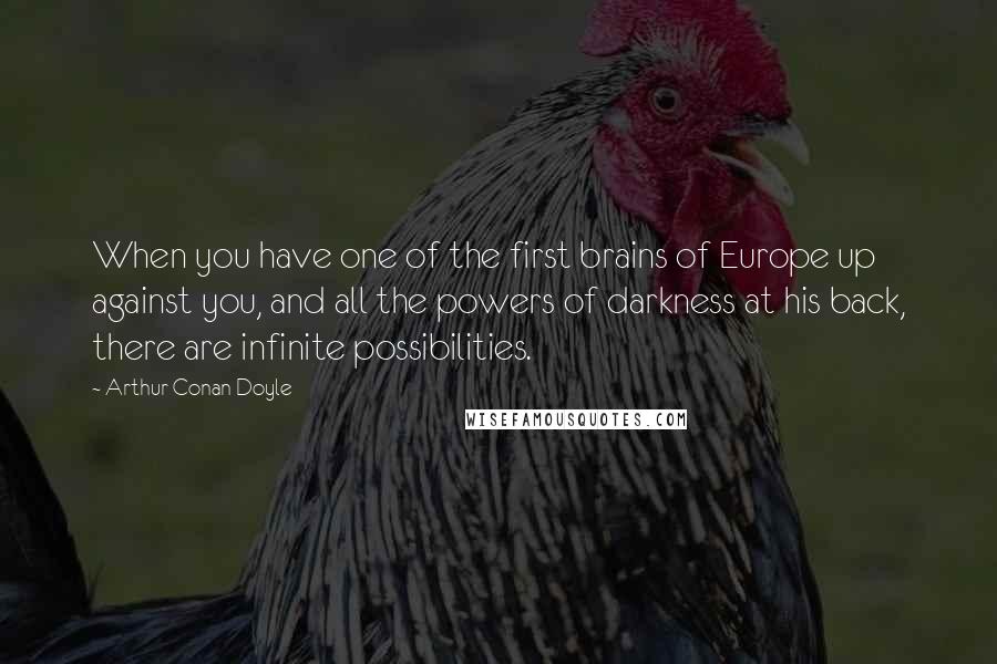 Arthur Conan Doyle Quotes: When you have one of the first brains of Europe up against you, and all the powers of darkness at his back, there are infinite possibilities.