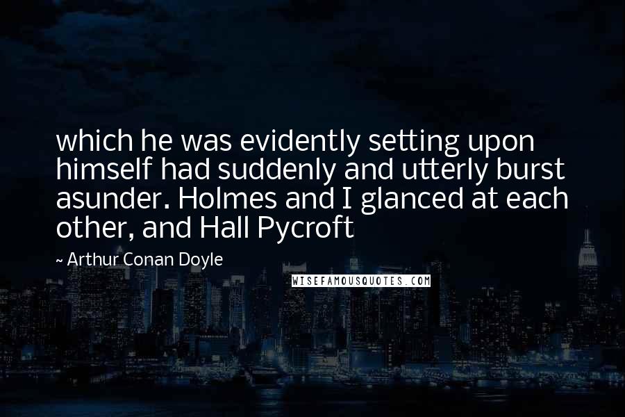 Arthur Conan Doyle Quotes: which he was evidently setting upon himself had suddenly and utterly burst asunder. Holmes and I glanced at each other, and Hall Pycroft