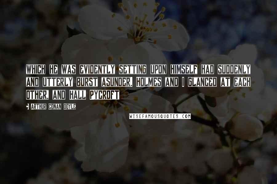 Arthur Conan Doyle Quotes: which he was evidently setting upon himself had suddenly and utterly burst asunder. Holmes and I glanced at each other, and Hall Pycroft