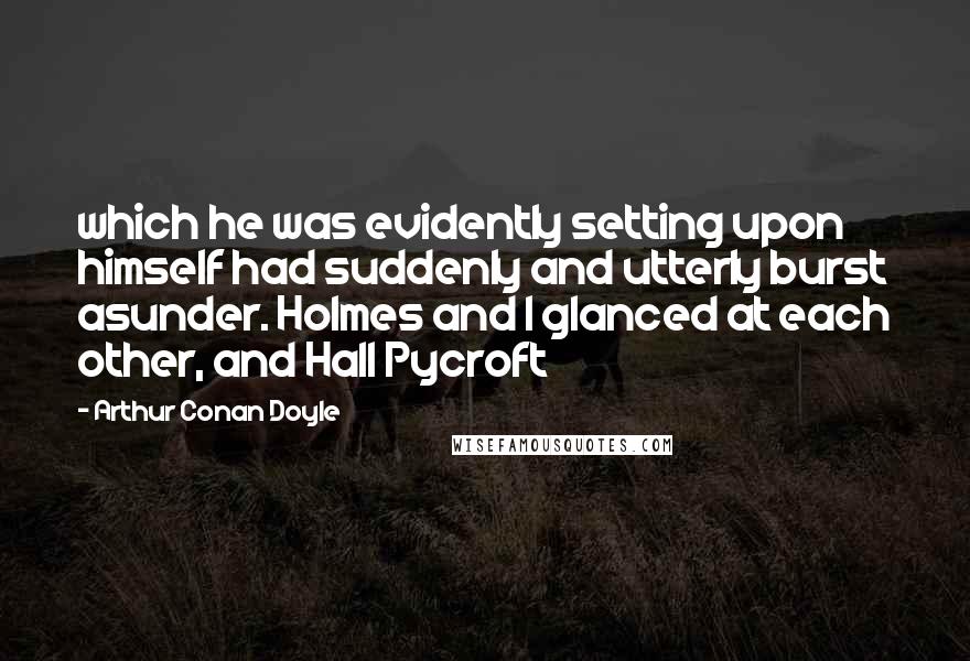 Arthur Conan Doyle Quotes: which he was evidently setting upon himself had suddenly and utterly burst asunder. Holmes and I glanced at each other, and Hall Pycroft