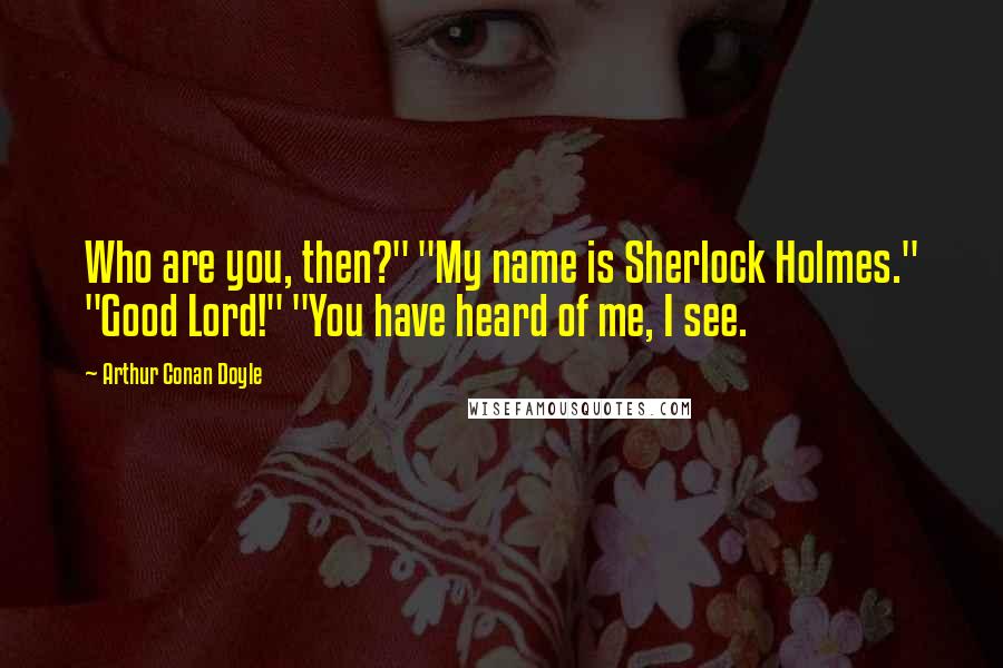 Arthur Conan Doyle Quotes: Who are you, then?" "My name is Sherlock Holmes." "Good Lord!" "You have heard of me, I see.