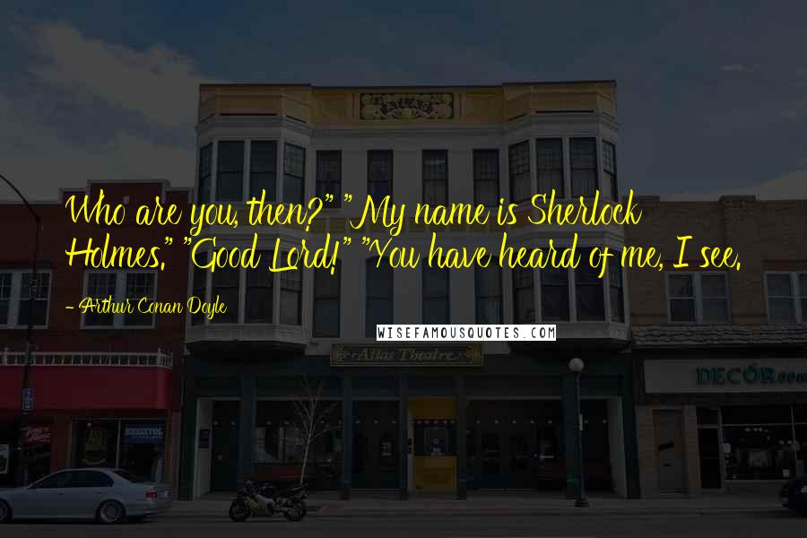 Arthur Conan Doyle Quotes: Who are you, then?" "My name is Sherlock Holmes." "Good Lord!" "You have heard of me, I see.