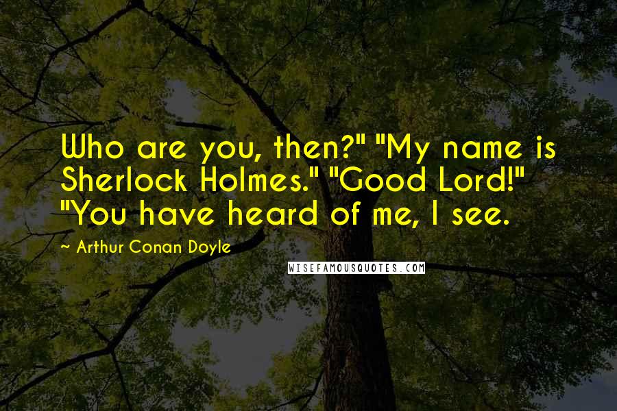Arthur Conan Doyle Quotes: Who are you, then?" "My name is Sherlock Holmes." "Good Lord!" "You have heard of me, I see.