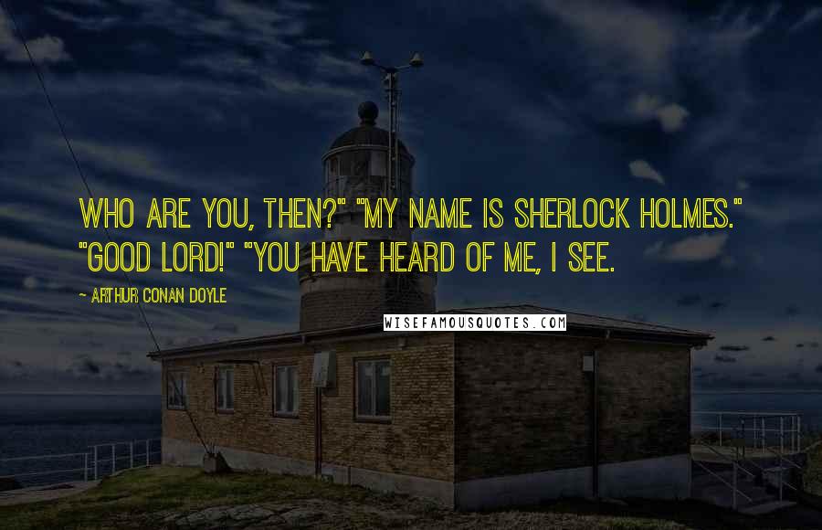 Arthur Conan Doyle Quotes: Who are you, then?" "My name is Sherlock Holmes." "Good Lord!" "You have heard of me, I see.