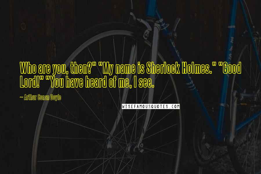 Arthur Conan Doyle Quotes: Who are you, then?" "My name is Sherlock Holmes." "Good Lord!" "You have heard of me, I see.